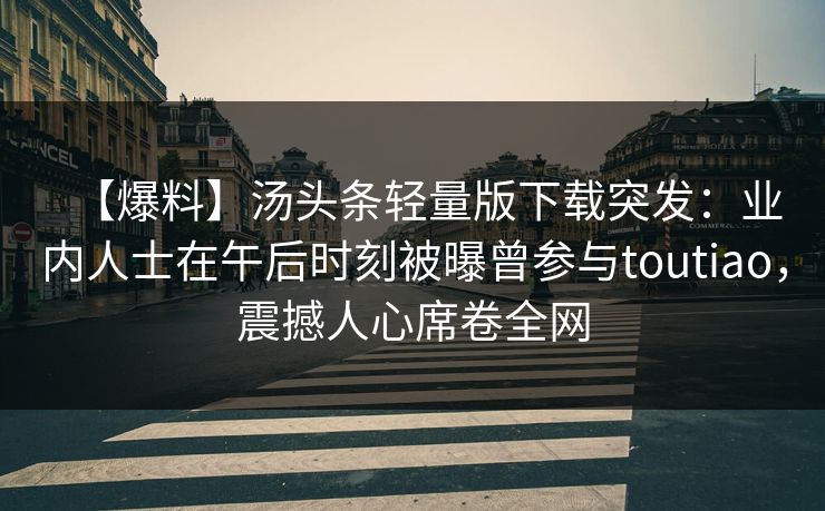 【爆料】汤头条轻量版下载突发：业内人士在午后时刻被曝曾参与toutiao，震撼人心席卷全网