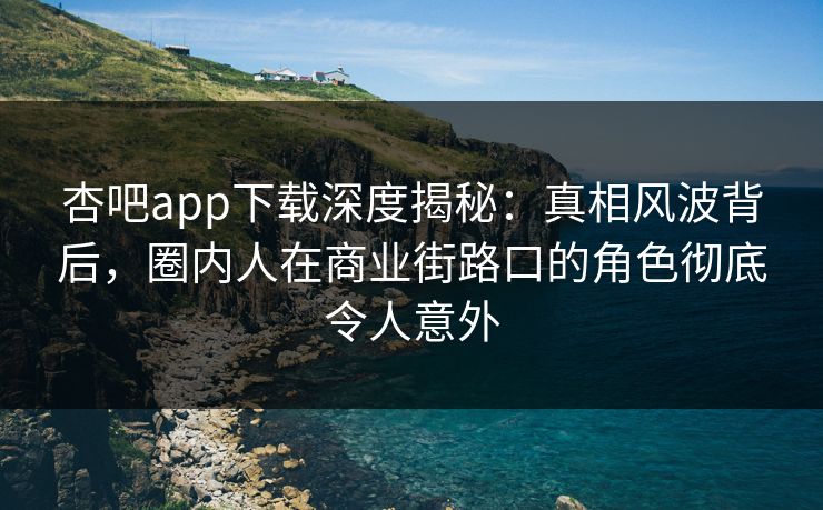 杏吧app下载深度揭秘：真相风波背后，圈内人在商业街路口的角色彻底令人意外