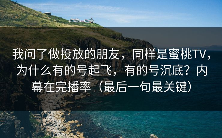 我问了做投放的朋友,同样是蜜桃TV,为什么有的号起飞,有的号沉底?内幕在完播率(最后一句最关键)