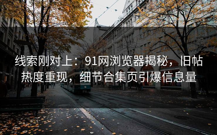 线索刚对上：91网浏览器揭秘，旧帖热度重现，细节合集页引爆信息量