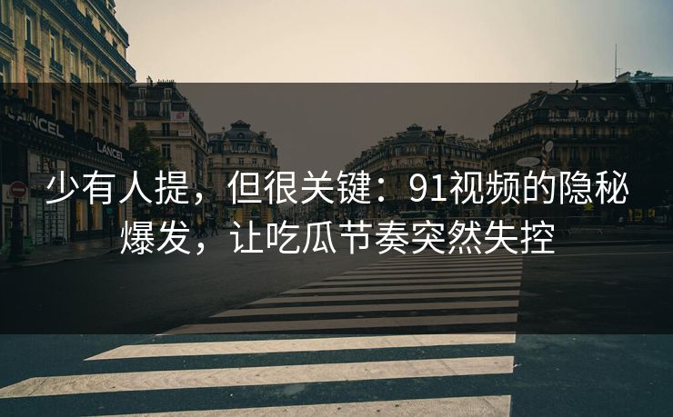 少有人提，但很关键：91视频的隐秘爆发，让吃瓜节奏突然失控