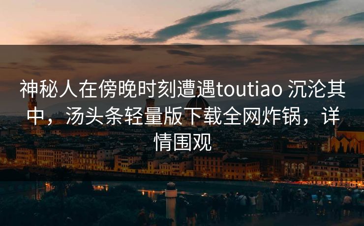 神秘人在傍晚时刻遭遇toutiao 沉沦其中，汤头条轻量版下载全网炸锅，详情围观