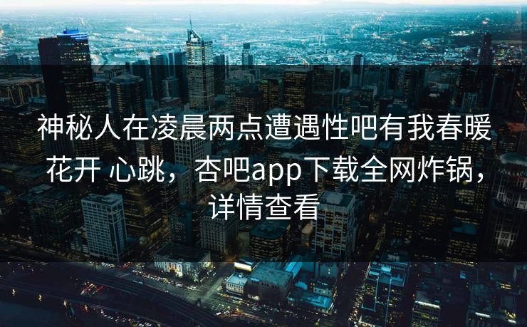 神秘人在凌晨两点遭遇性吧有我春暖花开 心跳，杏吧app下载全网炸锅，详情查看