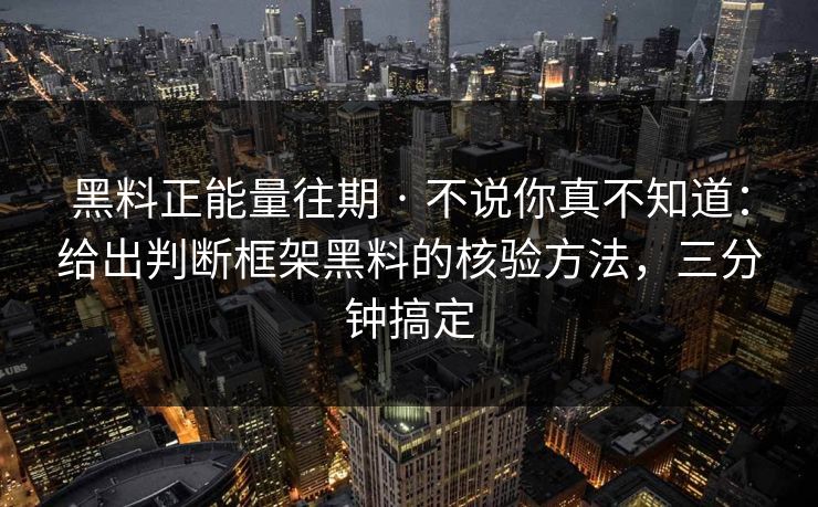 黑料正能量往期 · 不说你真不知道：给出判断框架黑料的核验方法，三分钟搞定