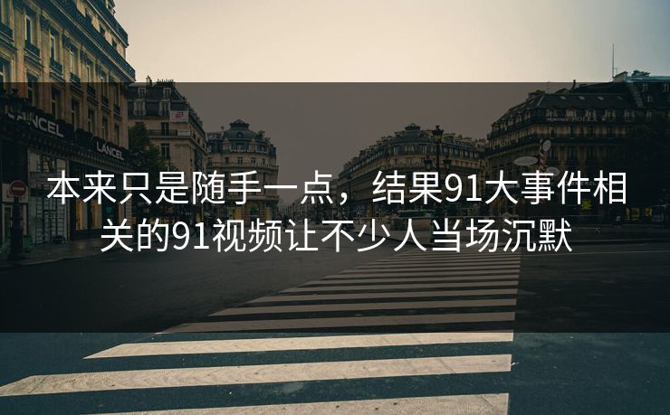 本来只是随手一点，结果91大事件相关的91视频让不少人当场沉默