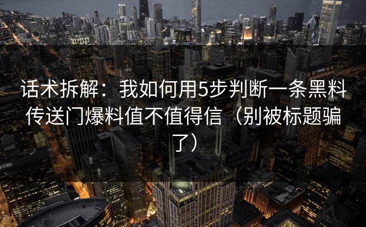 话术拆解：我如何用5步判断一条黑料传送门爆料值不值得信（别被标题骗了）