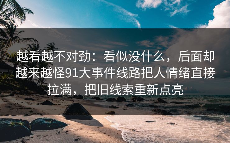 越看越不对劲：看似没什么，后面却越来越怪91大事件线路把人情绪直接拉满，把旧线索重新点亮