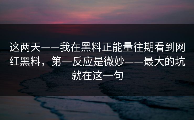 这两天——我在黑料正能量往期看到网红黑料，第一反应是微妙——最大的坑就在这一句