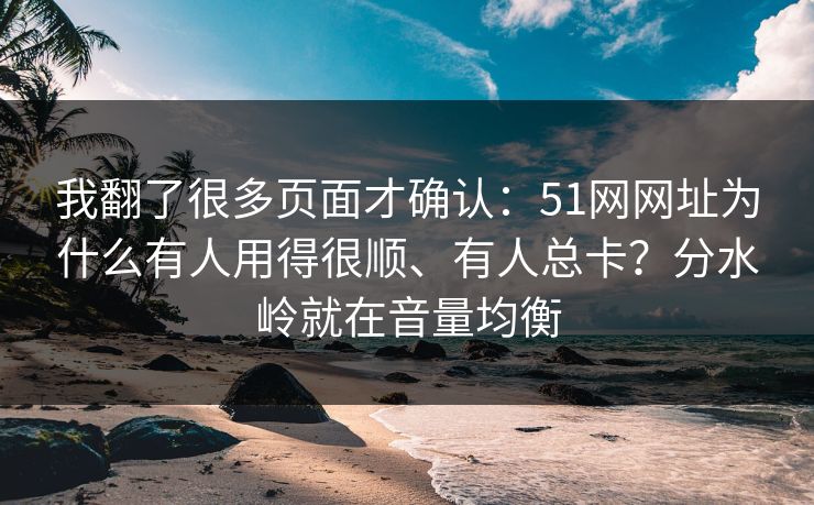 我翻了很多页面才确认：51网网址为什么有人用得很顺、有人总卡？分水岭就在音量均衡