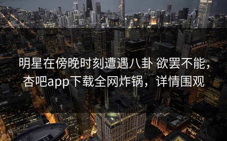 明星在傍晚时刻遭遇八卦 欲罢不能，杏吧app下载全网炸锅，详情围观