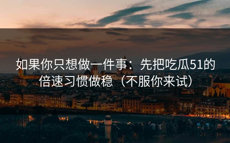 如果你只想做一件事:先把吃瓜51的倍速习惯做稳(不服你来试) 如果你只想做一件事:先把吃瓜51的倍速习惯做稳(不服你来试)