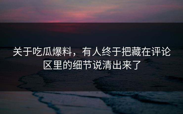 关于吃瓜爆料，有人终于把藏在评论区里的细节说清出来了