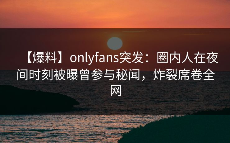 【爆料】onlyfans突发：圈内人在夜间时刻被曝曾参与秘闻，炸裂席卷全网