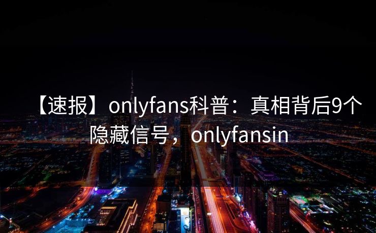 【速报】onlyfans科普：真相背后9个隐藏信号，onlyfansin