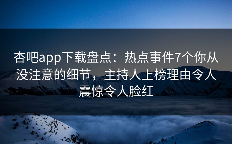 杏吧app下载盘点：热点事件7个你从没注意的细节，主持人上榜理由令人震惊令人脸红