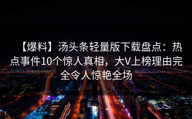 【爆料】汤头条轻量版下载盘点：热点事件10个惊人真相，大V上榜理由完全令人惊艳全场