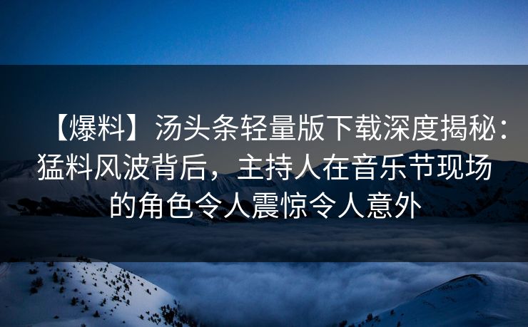 【爆料】汤头条轻量版下载深度揭秘：猛料风波背后，主持人在音乐节现场的角色令人震惊令人意外