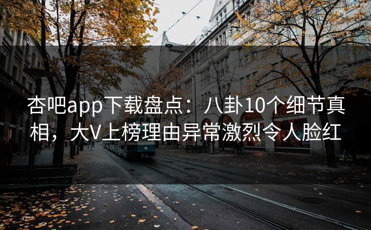 杏吧app下载盘点：八卦10个细节真相，大V上榜理由异常激烈令人脸红