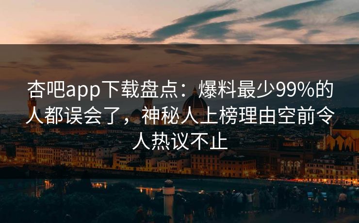 杏吧app下载盘点：爆料最少99%的人都误会了，神秘人上榜理由空前令人热议不止