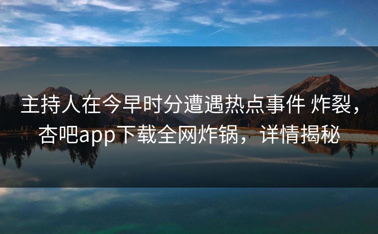 主持人在今早时分遭遇热点事件 炸裂，杏吧app下载全网炸锅，详情揭秘