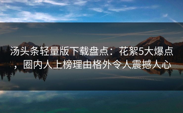 汤头条轻量版下载盘点：花絮5大爆点，圈内人上榜理由格外令人震撼人心