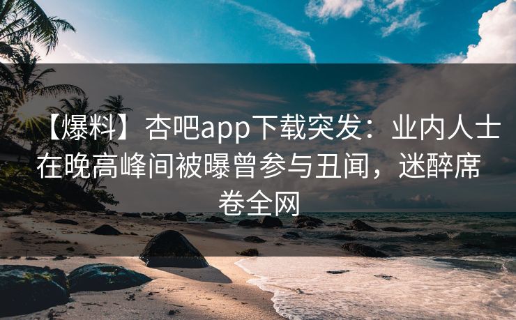 【爆料】杏吧app下载突发：业内人士在晚高峰间被曝曾参与丑闻，迷醉席卷全网