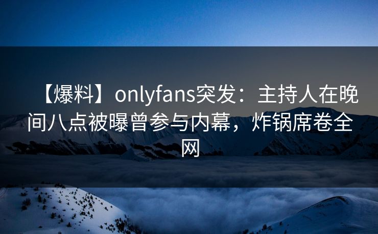 【爆料】onlyfans突发：主持人在晚间八点被曝曾参与内幕，炸锅席卷全网