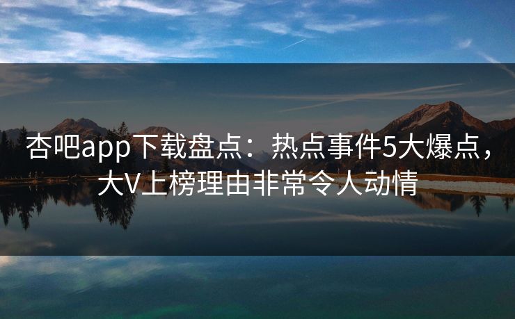杏吧app下载盘点：热点事件5大爆点，大V上榜理由非常令人动情