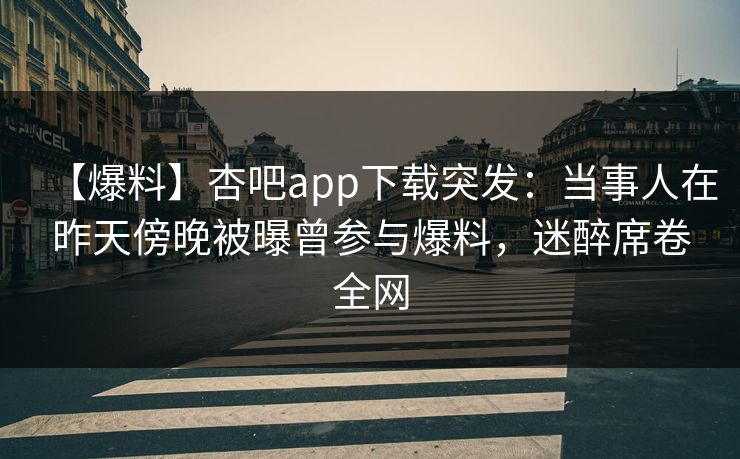 【爆料】杏吧app下载突发：当事人在昨天傍晚被曝曾参与爆料，迷醉席卷全网