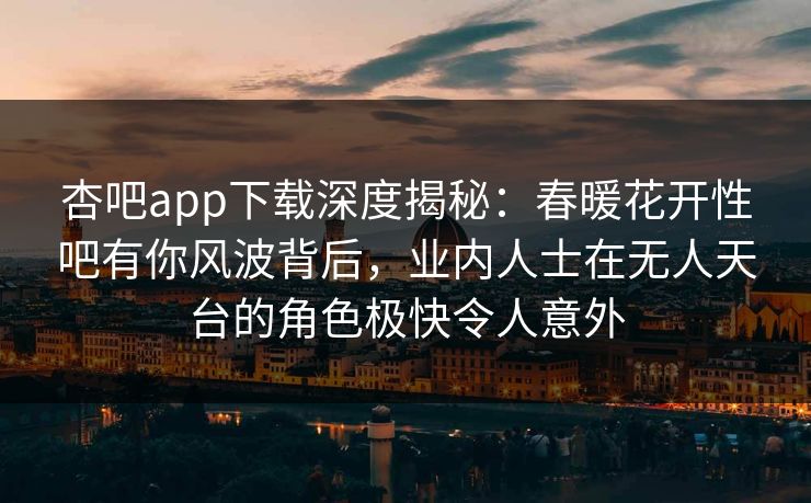 杏吧app下载深度揭秘：春暖花开性吧有你风波背后，业内人士在无人天台的角色极快令人意外