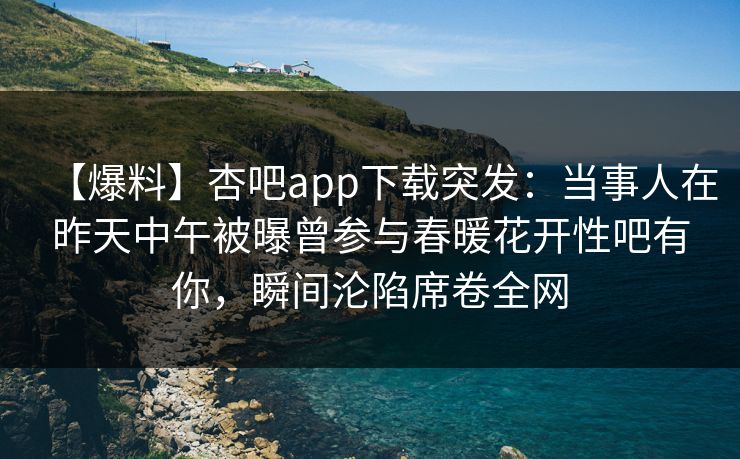 【爆料】杏吧app下载突发：当事人在昨天中午被曝曾参与春暖花开性吧有你，瞬间沦陷席卷全网