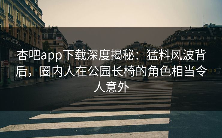 杏吧app下载深度揭秘：猛料风波背后，圈内人在公园长椅的角色相当令人意外