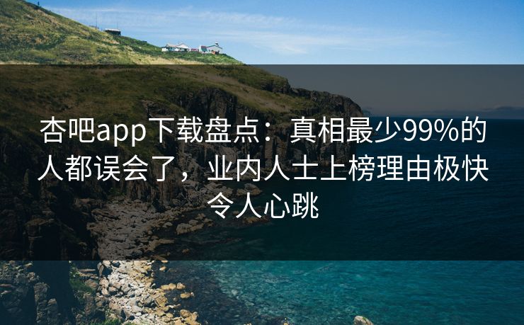 杏吧app下载盘点：真相最少99%的人都误会了，业内人士上榜理由极快令人心跳