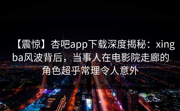 【震惊】杏吧app下载深度揭秘：xingba风波背后，当事人在电影院走廊的角色超乎常理令人意外