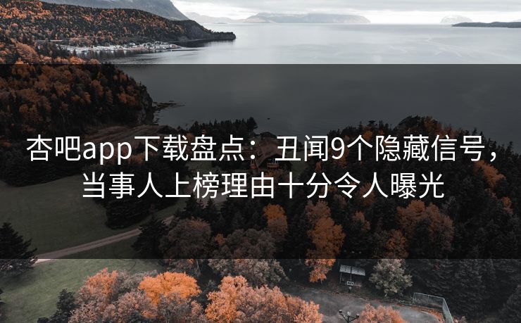 杏吧app下载盘点：丑闻9个隐藏信号，当事人上榜理由十分令人曝光