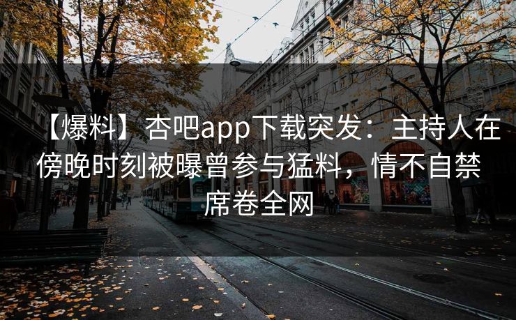 【爆料】杏吧app下载突发：主持人在傍晚时刻被曝曾参与猛料，情不自禁席卷全网