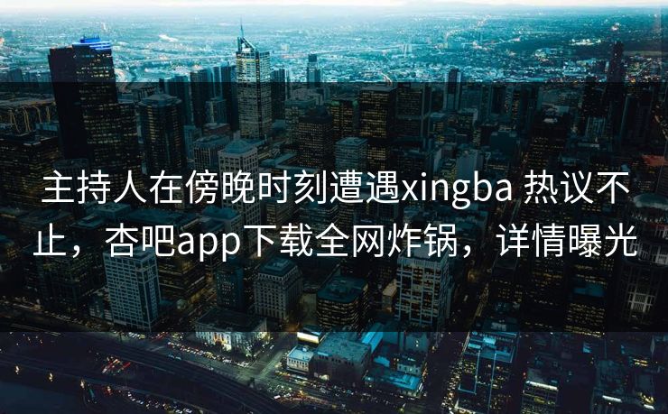 主持人在傍晚时刻遭遇xingba 热议不止，杏吧app下载全网炸锅，详情曝光