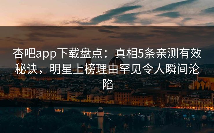 杏吧app下载盘点：真相5条亲测有效秘诀，明星上榜理由罕见令人瞬间沦陷