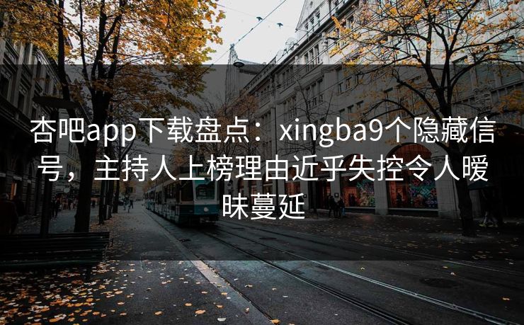 杏吧app下载盘点：xingba9个隐藏信号，主持人上榜理由近乎失控令人暧昧蔓延