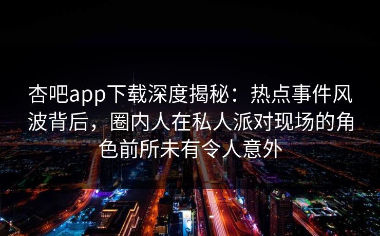 杏吧app下载深度揭秘：热点事件风波背后，圈内人在私人派对现场的角色前所未有令人意外