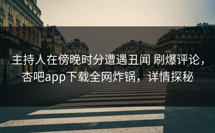 主持人在傍晚时分遭遇丑闻 刷爆评论，杏吧app下载全网炸锅，详情探秘