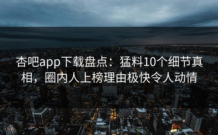 杏吧app下载盘点：猛料10个细节真相，圈内人上榜理由极快令人动情