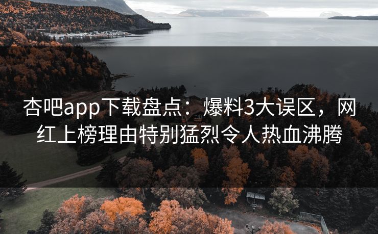 杏吧app下载盘点：爆料3大误区，网红上榜理由特别猛烈令人热血沸腾