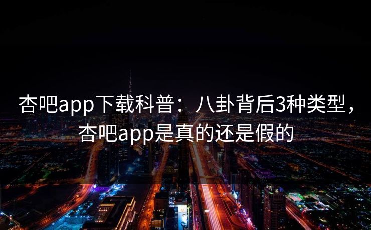 杏吧app下载科普：八卦背后3种类型，杏吧app是真的还是假的