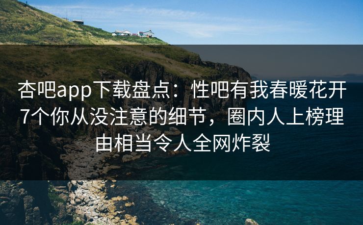 杏吧app下载盘点：性吧有我春暖花开7个你从没注意的细节，圈内人上榜理由相当令人全网炸裂