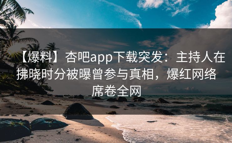 【爆料】杏吧app下载突发：主持人在拂晓时分被曝曾参与真相，爆红网络席卷全网