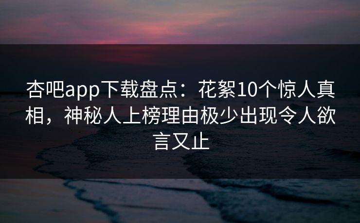 杏吧app下载盘点：花絮10个惊人真相，神秘人上榜理由极少出现令人欲言又止
