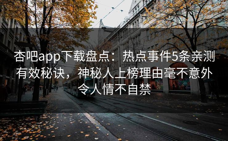 杏吧app下载盘点：热点事件5条亲测有效秘诀，神秘人上榜理由毫不意外令人情不自禁