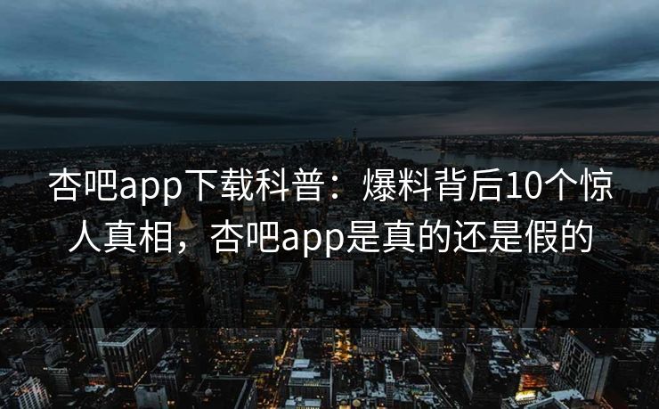 杏吧app下载科普：爆料背后10个惊人真相，杏吧app是真的还是假的