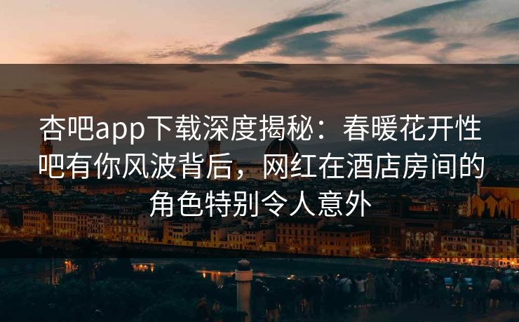 杏吧app下载深度揭秘：春暖花开性吧有你风波背后，网红在酒店房间的角色特别令人意外